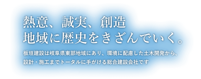 熱意、誠実、創造地域に歴史をきざんでいく。板垣建設岐阜県東部地域にあり、環境に配慮した土木開発から、設計・施工までトータルに手がける総合建設会社です。